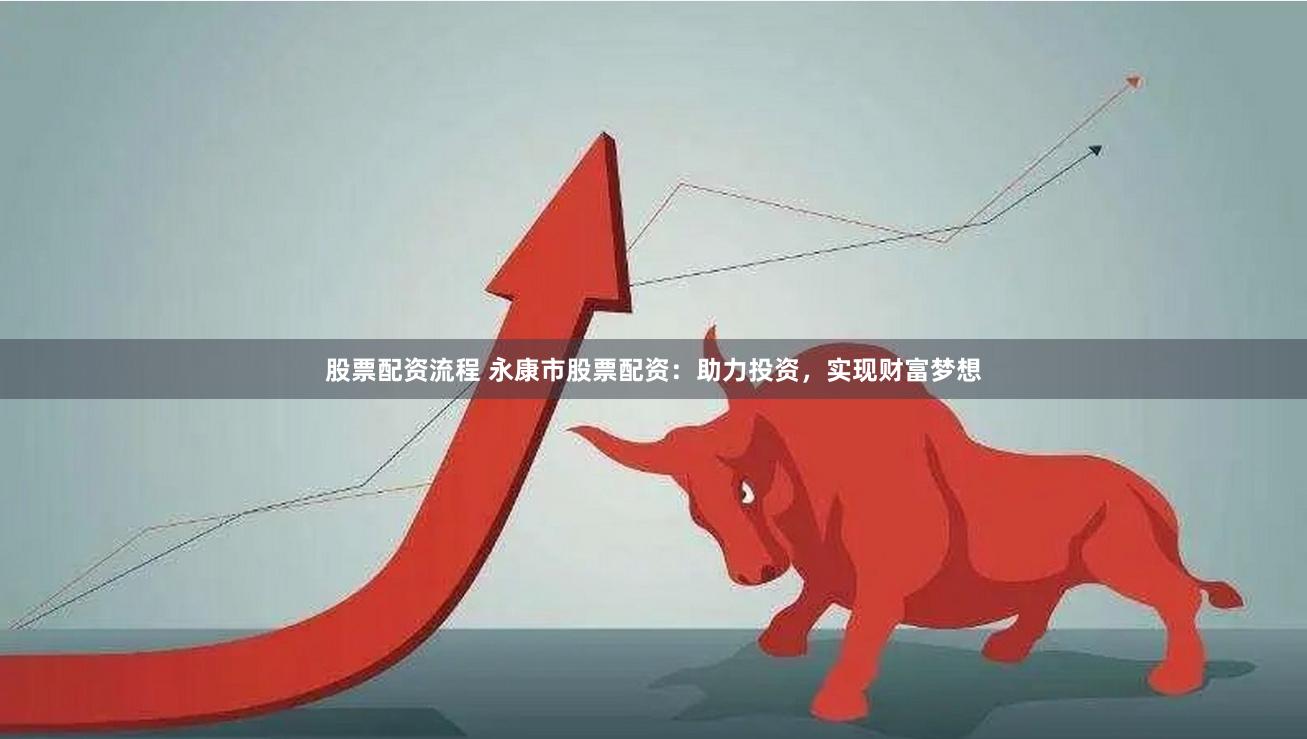股票配资流程 永康市股票配资：助力投资，实现财富梦想