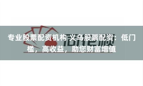 专业股票配资机构 义乌股票配资：低门槛，高收益，助您财富增值