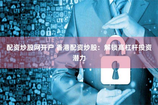 配资炒股网开户 香港配资炒股：解锁高杠杆投资潜力