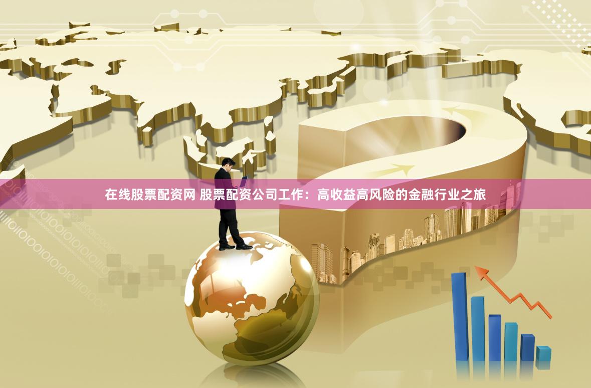 在线股票配资网 股票配资公司工作：高收益高风险的金融行业之旅