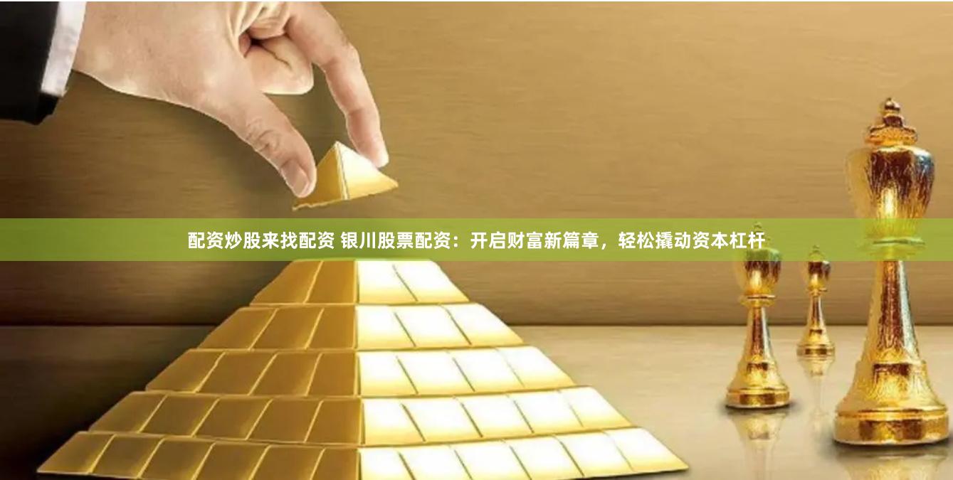 配资炒股来找配资 银川股票配资：开启财富新篇章，轻松撬动资本杠杆