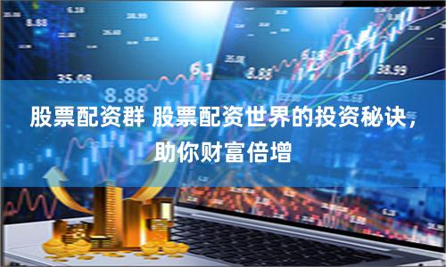 股票配资群 股票配资世界的投资秘诀，助你财富倍增