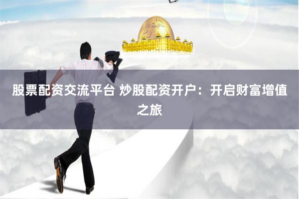 股票配资交流平台 炒股配资开户：开启财富增值之旅