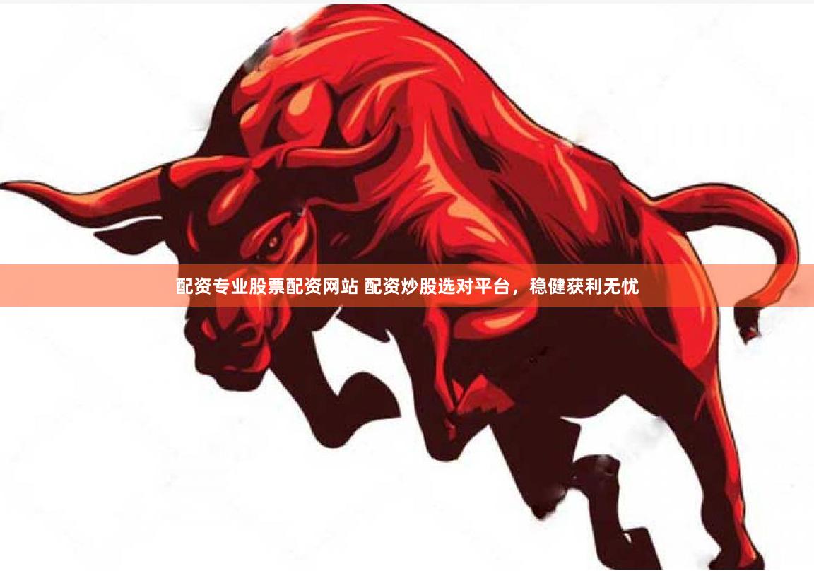 配资专业股票配资网站 配资炒股选对平台，稳健获利无忧