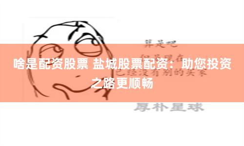 啥是配资股票 盐城股票配资：助您投资之路更顺畅