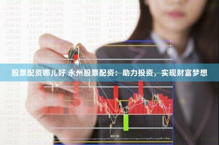股票配资哪儿好 永州股票配资：助力投资，实现财富梦想
