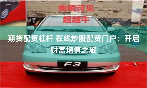 期货配资杠杆 在线炒股配资门户：开启财富增值之旅