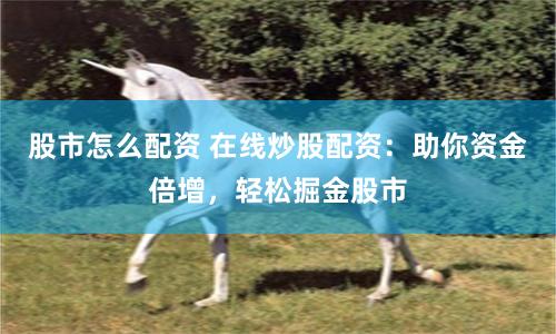 股市怎么配资 在线炒股配资：助你资金倍增，轻松掘金股市
