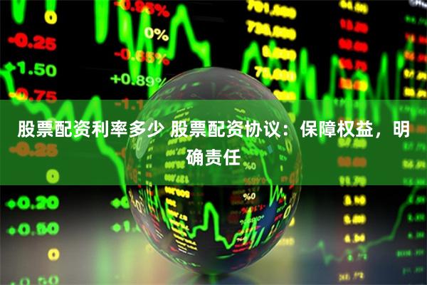 股票配资利率多少 股票配资协议：保障权益，明确责任