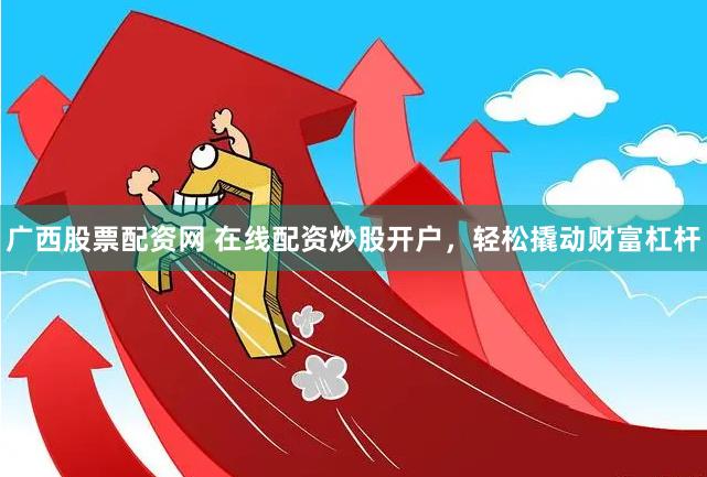 广西股票配资网 在线配资炒股开户，轻松撬动财富杠杆