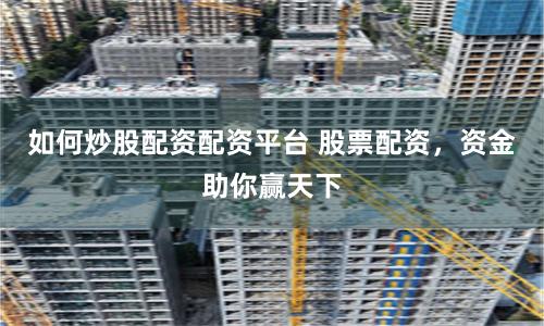 如何炒股配资配资平台 股票配资，资金助你赢天下
