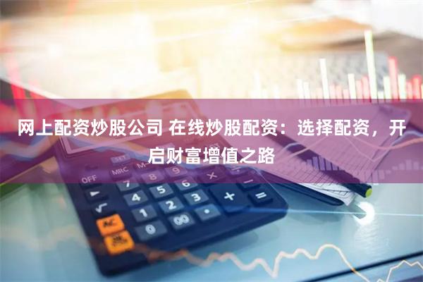 网上配资炒股公司 在线炒股配资：选择配资，开启财富增值之路