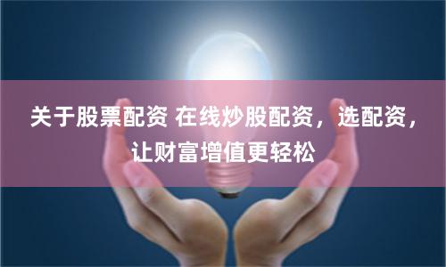 关于股票配资 在线炒股配资，选配资，让财富增值更轻松