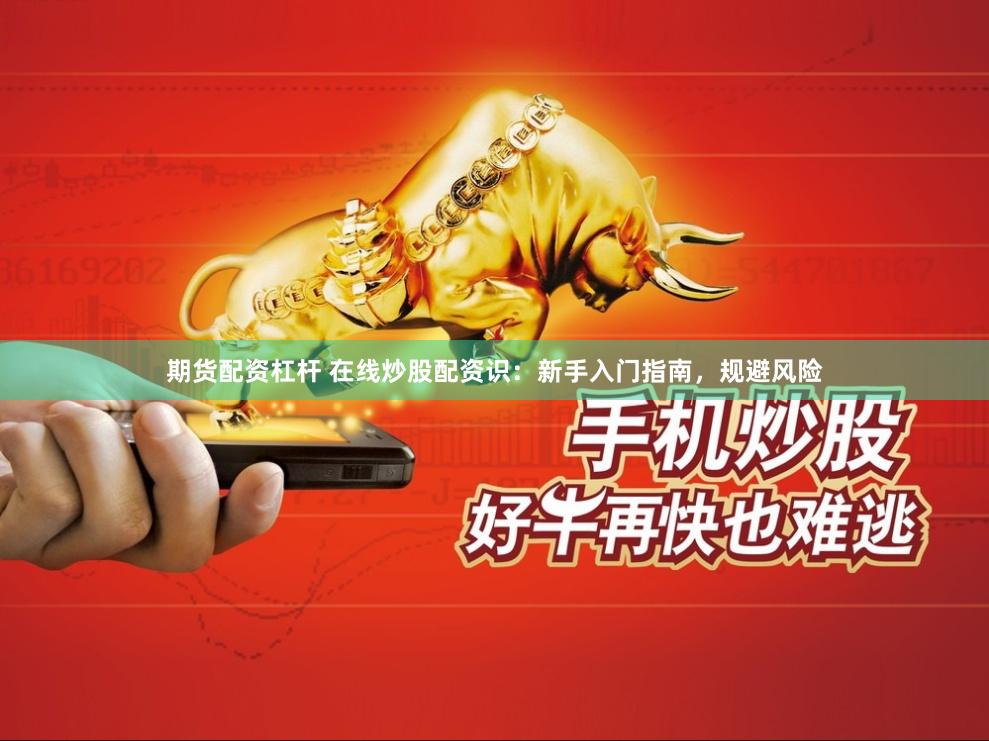 期货配资杠杆 在线炒股配资识：新手入门指南，规避风险