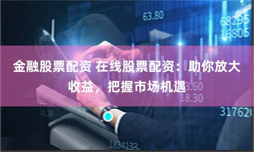 金融股票配资 在线股票配资：助你放大收益，把握市场机遇