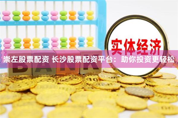 崇左股票配资 长沙股票配资平台：助你投资更轻松
