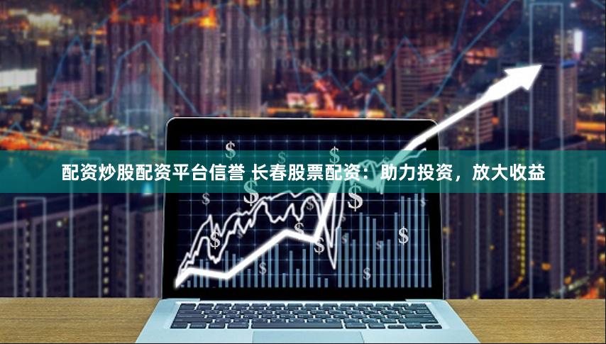 配资炒股配资平台信誉 长春股票配资：助力投资，放大收益