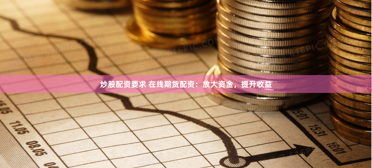 炒股配资要求 在线期货配资：放大资金，提升收益