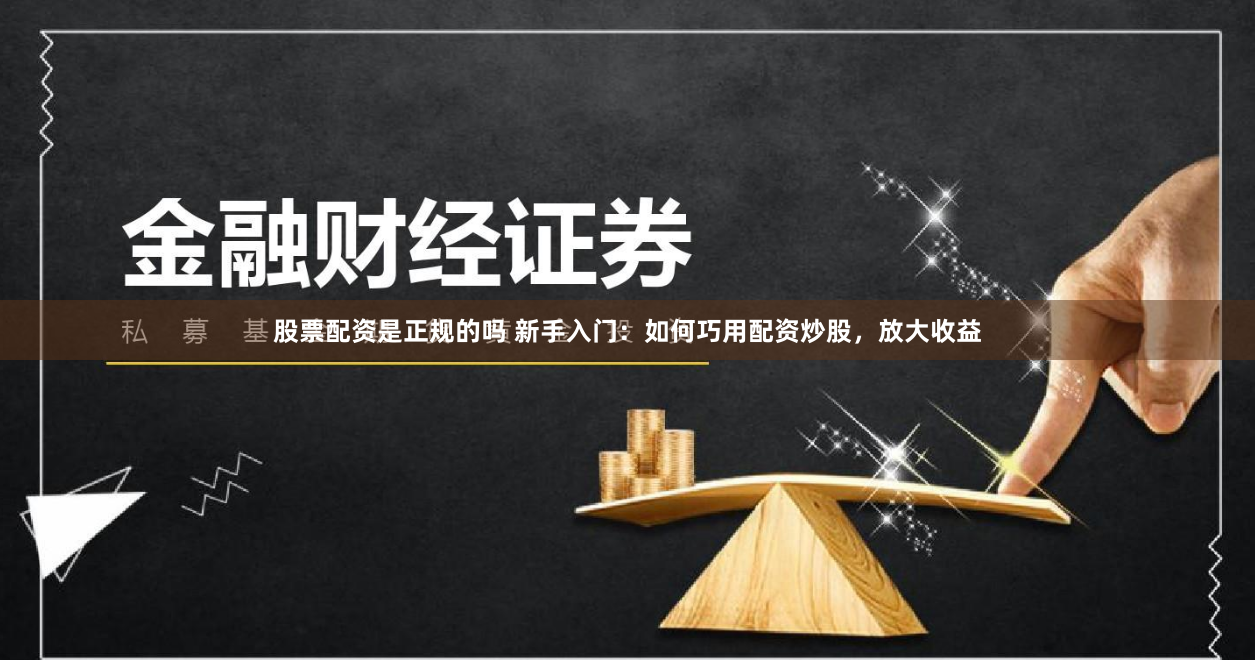 股票配资是正规的吗 新手入门：如何巧用配资炒股，放大收益