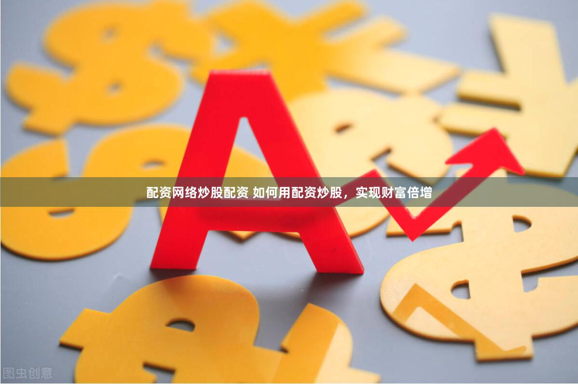 配资网络炒股配资 如何用配资炒股，实现财富倍增