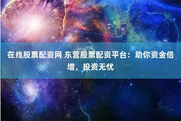 在线股票配资网 东营股票配资平台：助你资金倍增，投资无忧