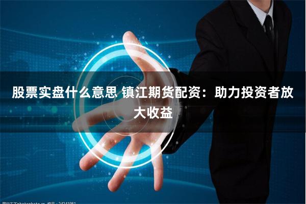 股票实盘什么意思 镇江期货配资：助力投资者放大收益