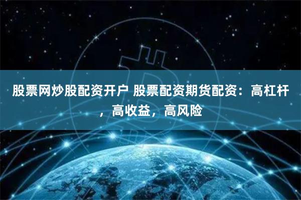 股票网炒股配资开户 股票配资期货配资：高杠杆，高收益，高风险