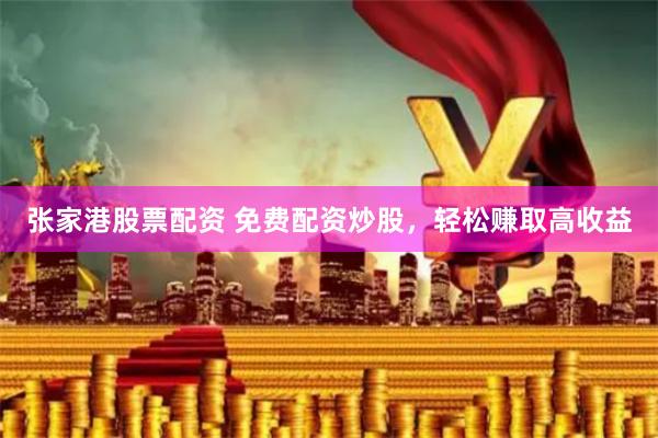 张家港股票配资 免费配资炒股，轻松赚取高收益