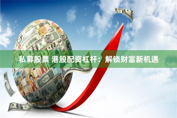 私募股票 港股配资杠杆：解锁财富新机遇