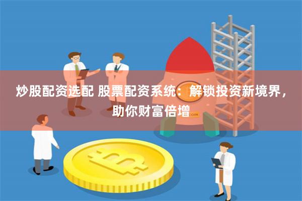 炒股配资选配 股票配资系统：解锁投资新境界，助你财富倍增