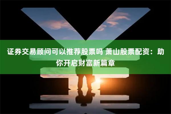 证券交易顾问可以推荐股票吗 萧山股票配资:助你开启财富新篇章
