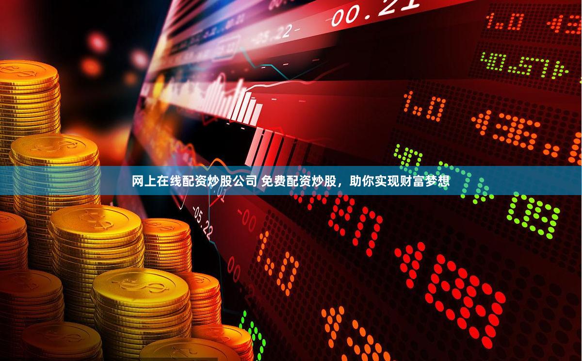 网上在线配资炒股公司 免费配资炒股，助你实现财富梦想