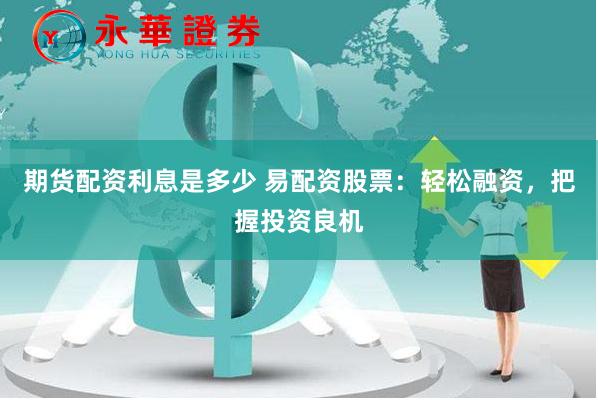 期货配资利息是多少 易配资股票：轻松融资，把握投资良机
