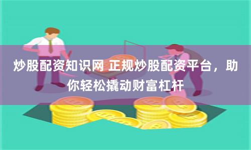 炒股配资知识网 正规炒股配资平台，助你轻松撬动财富杠杆