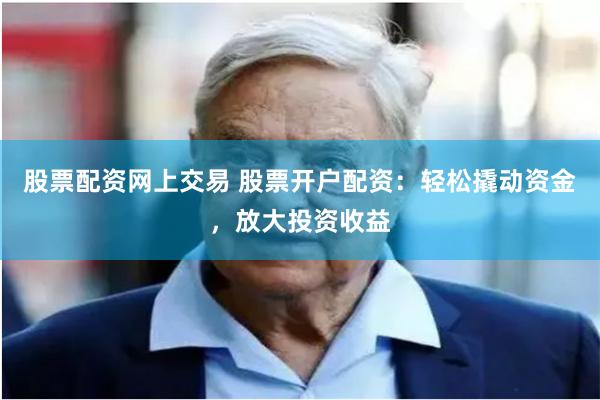 股票配资网上交易 股票开户配资：轻松撬动资金，放大投资收益