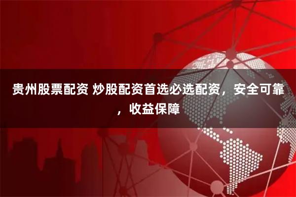 贵州股票配资 炒股配资首选必选配资，安全可靠，收益保障
