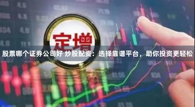 股票哪个证券公司好 炒股配资：选择靠谱平台，助你投资更轻松