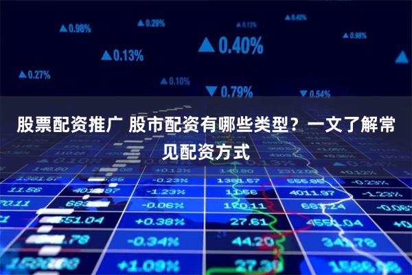 股票配资推广 股市配资有哪些类型？一文了解常见配资方式