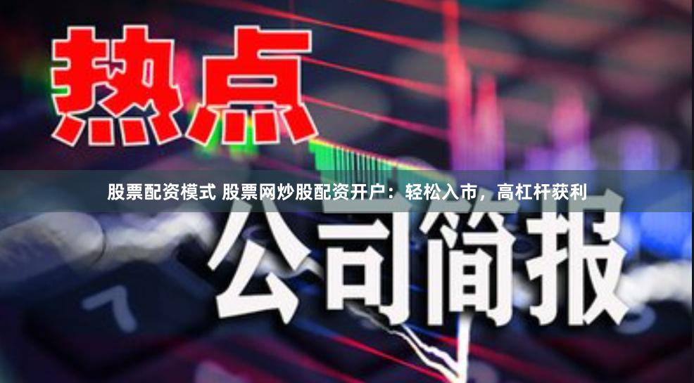 股票配资模式 股票网炒股配资开户：轻松入市，高杠杆获利