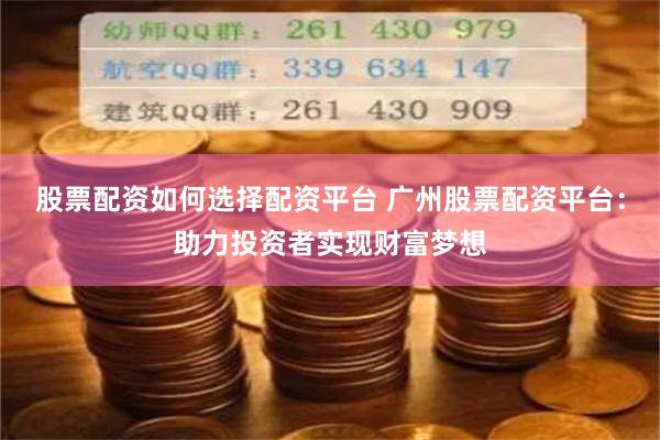 股票配资如何选择配资平台 广州股票配资平台：助力投资者实现财富梦想