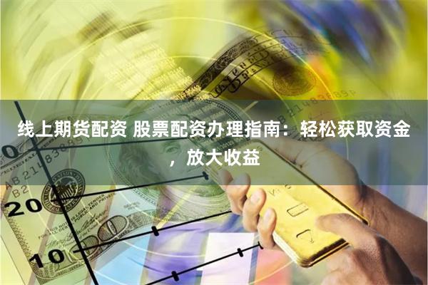 线上期货配资 股票配资办理指南：轻松获取资金，放大收益