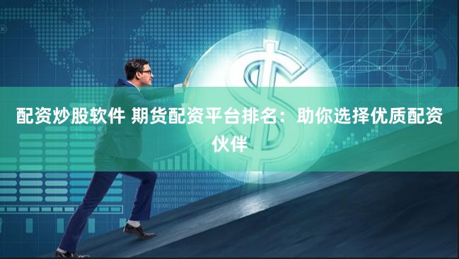 配资炒股软件 期货配资平台排名：助你选择优质配资伙伴