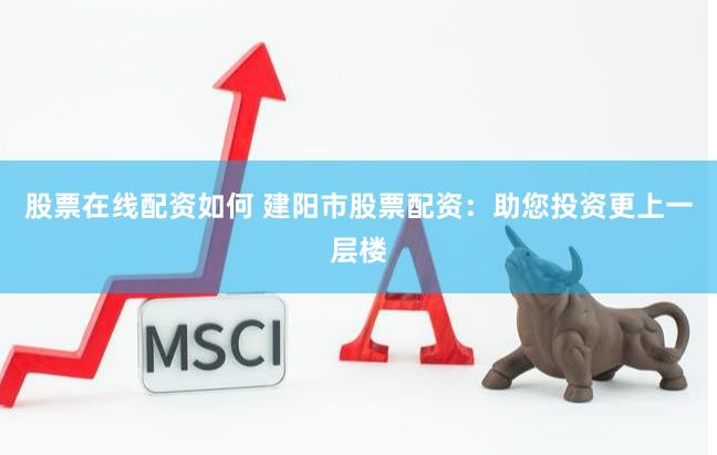 股票在线配资如何 建阳市股票配资：助您投资更上一层楼