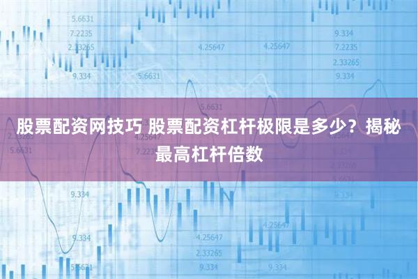 股票配资网技巧 股票配资杠杆极限是多少？揭秘最高杠杆倍数