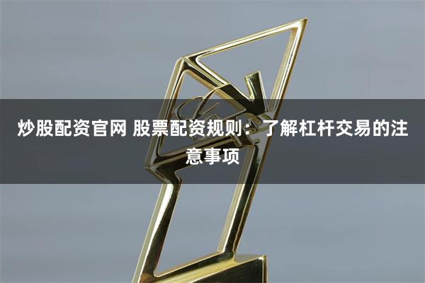 炒股配资官网 股票配资规则：了解杠杆交易的注意事项