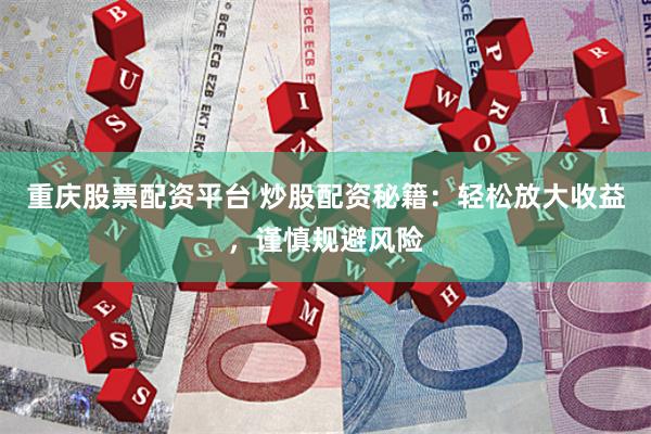 重庆股票配资平台 炒股配资秘籍：轻松放大收益，谨慎规避风险