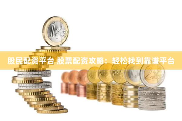 股民配资平台 股票配资攻略：轻松找到靠谱平台