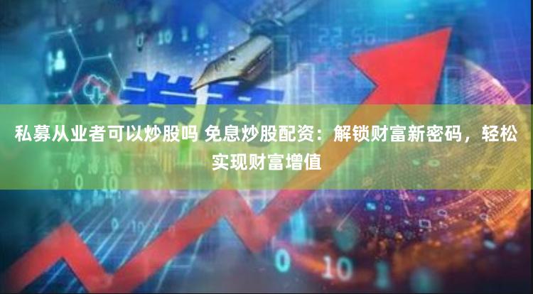 私募从业者可以炒股吗 免息炒股配资：解锁财富新密码，轻松实现财富增值