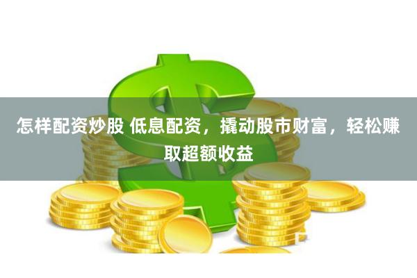 怎样配资炒股 低息配资，撬动股市财富，轻松赚取超额收益