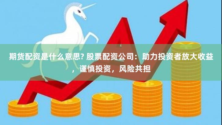期货配资是什么意思? 股票配资公司：助力投资者放大收益，谨慎投资，风险共担